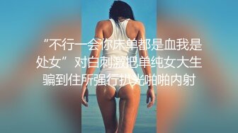 “不行一会你床单都是血我是处女”对白刺激把单纯女大生骗到住所强行扒光啪啪内射