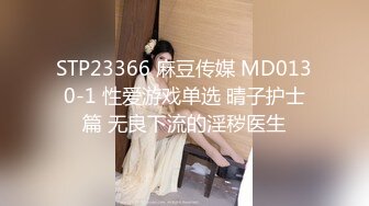 STP23366 麻豆传媒 MD0130-1 性爱游戏单选 晴子护士篇 无良下流的淫秽医生