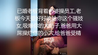 已婚老板背着老婆操员工,老板今天要好好收拾你这个骚妓女,吸爆你的大奶子,爸爸用大屌操烂你的小穴,给爸爸受精怀孕