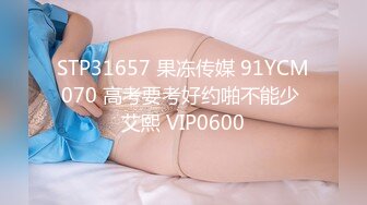 STP31657 果冻传媒 91YCM070 高考要考好约啪不能少 艾熙 VIP0600