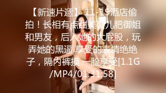 【新速片遞】 11-19酒店偷拍！长相有点甜美婴儿肥御姐和男友，后入她的大屁股，玩弄她的黑逼 享受的表情绝绝子，隔内裤摸 一脸享受[1.1G/MP4/01:31:58]