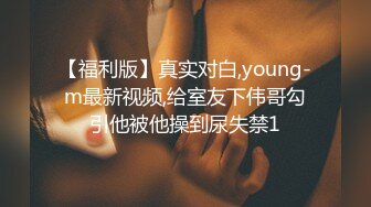 【福利版】真实对白,young-m最新视频,给室友下伟哥勾引他被他操到尿失禁1