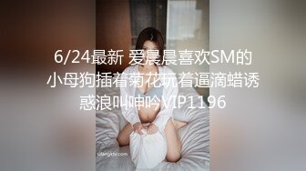 6/24最新 爱晨晨喜欢SM的小母狗插着菊花玩着逼滴蜡诱惑浪叫呻吟VIP1196