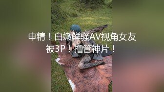 申精！白嫩鲜骚AV视角女友被3P！撸管神片！