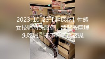 2023-10-23【赵探花】性感女技师特殊服务，舔背按摩埋头吃屌，拖下内裤直接操