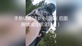 手势认证18岁小屁股（后面按错没注意没拍上）