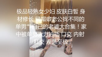 极品轻熟女少妇 皮肤白皙 身材修长 绿帽癖老公找不同的单男艹自己的老婆大合集！家中被单男大力抽插 口交 内射 肛交 淫荡至极