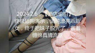 2024.2.6，【酒店偷拍】，终极舔狗演示，清纯漂亮乖乖女，终于把妹子脱光了，害羞缠绵真情流露