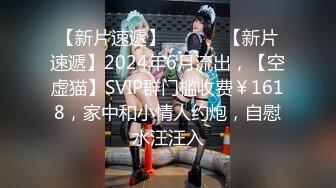 【新片速遞】 ♈ ♈ ♈ 【新片速遞】2024年6月流出，【空虚猫】SVIP群门槛收费￥1618，家中和小情人约炮，自慰水汪汪入