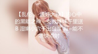 【乱伦❤️通奸大神】内心中的黑暗之神✨ 支教妹妹千里送B 湿嫩小穴干出白浆 哥~能不能快点射