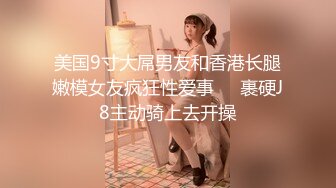 美国9寸大屌男友和香港长腿嫩模女友疯狂性爱事❤️裹硬J8主动骑上去开操