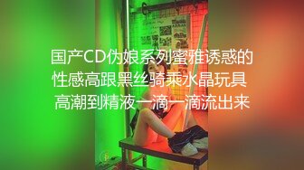 国产CD伪娘系列蜜雅诱惑的性感高跟黑丝骑乘水晶玩具 高潮到精液一滴一滴流出来