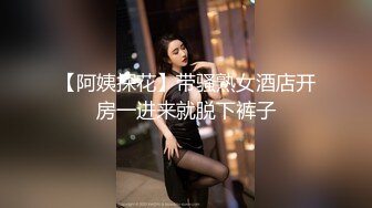 【阿姨探花】带骚熟女酒店开房一进来就脱下裤子