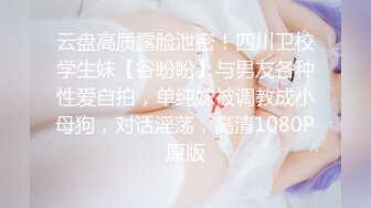 云盘高质露脸泄密！四川卫校学生妹【谷盼盼】与男友各种性爱自拍，单纯妹被调教成小母狗，对话淫荡，高清1080P原版