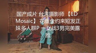 国产成片 台湾摄影师 【ED Mosaic】 花重金约来短发正妹多人群P 一女战3男完美露脸