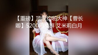 【重磅】顶级约啪大神【曹长卿】5200门槛群 艾米莉白月光