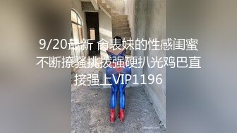 9/20最新 肏表妹的性感闺蜜不断撩骚挑拨强硬扒光鸡巴直接强上VIP1196