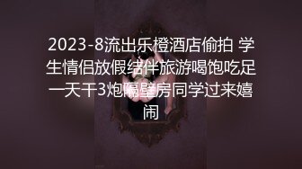 2023-8流出乐橙酒店偷拍 学生情侣放假结伴旅游喝饱吃足一天干3炮隔壁房同学过来嬉闹