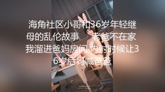 海角社区小哥和36岁年轻继母的乱伦故事❤️老爸不在家 我溜进爸妈房间 内射时候让36岁后妈喊爸爸