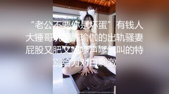 “老公不要你是坏蛋”有钱人大锤哥玩操练瑜伽的出轨骚妻屁股又肥又翘嗲声嗲气叫的特别给力对白刺激