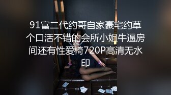 91富二代约哥自家豪宅约草个口活不错的会所小姐牛逼房间还有性爱椅720P高清无水印