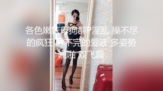 各色嫩妹母狗群P淫乱 操不尽的疯狂 射不完的爱液 多姿势啪啪 双飞篇