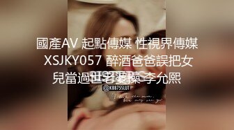 國產AV 起點傳媒 性視界傳媒 XSJKY057 醉酒爸爸誤把女兒當過世老婆操 李允熙