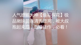 人气嫖娼大神【鱼哥探花】极品嫩妹苗条清秀漂亮，被大叔抱起来插，劲爆佳作，必看！