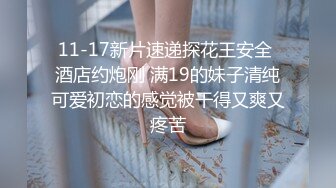 11-17新片速递探花王安全 酒店约炮刚 满19的妹子清纯可爱初恋的感觉被干得又爽又疼苦