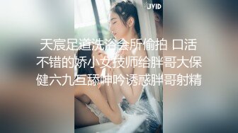 天宸足道洗浴会所偷拍 口活不错的娇小女技师给胖哥大保健六九互舔呻吟诱惑胖哥射精