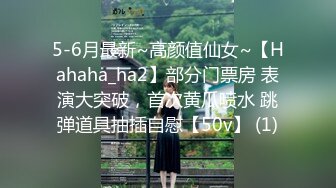 5-6月最新~高颜值仙女~【Hahaha_ha2】部分门票房 表演大突破，首次黄瓜喷水 跳弹道具抽插自慰【50v】 (1)