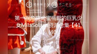 第一视角爽肏蜜桃臀的巨乳少女MilaSolana资源合集【41V】 (40)