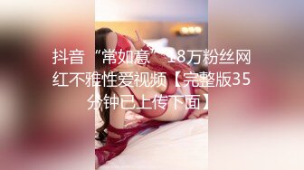 抖音“常如意”18万粉丝网红不雅性爱视频【完整版35分钟已上传下面】