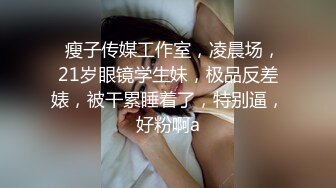   瘦子传媒工作室，凌晨场，21岁眼镜学生妹，极品反差婊，被干累睡着了，特别逼，好粉啊a