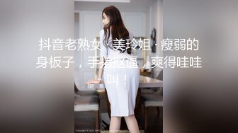 抖音老熟女 · 美玲姐 · 瘦弱的身板子，手指抠逼，爽得哇哇叫！