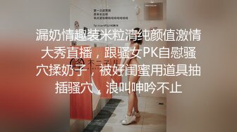 漏奶情趣装米粒清纯颜值激情大秀直播，跟骚女PK自慰骚穴揉奶子，被好闺蜜用道具抽插骚穴，浪叫呻吟不止