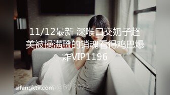 11/12最新 深喉口交奶子超美被操满脸的销魂看得鸡巴爆炸VIP1196