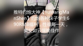 推特约炮大神【YuWangManShen】约炮各种妹子学生690RMB福利，性福每一天，美女如云强推佳作