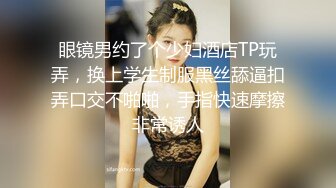 眼镜男约了个少妇酒店TP玩弄，换上学生制服黑丝舔逼扣弄口交不啪啪，手指快速摩擦非常诱人