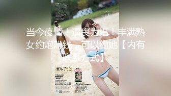 当今疫情！逼良为娼！丰满熟女约炮赚钱，可以约她【内有联系方式】