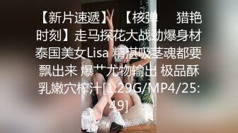 【新片速遞】  【核弹❤️猎艳时刻】走马探花大战劲爆身材泰国美女Lisa 精湛吸茎魂都要飘出来 爆艹尤物输出 极品酥乳嫩穴榨汁[1.29G/MP4/25:49]