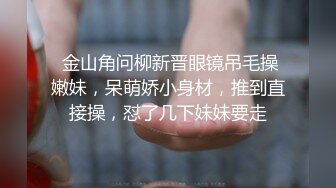  金山角问柳新晋眼镜吊毛操嫩妹，呆萌娇小身材，推到直接操，怼了几下妹妹要走