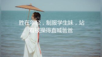  胜在年轻，制服学生妹，站着被操得直喊爸爸