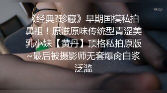 《经典?珍藏》早期国模私拍鼻祖！原滋原味传统型青涩美乳小妹【黄丹】顶格私拍原版~最后被摄影师无套爆肏白浆泛滥