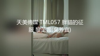 天美傳媒 TML057 胖貓的征服 黎芷萱(吳芳宜)