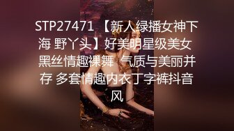 STP27471 【新人绿播女神下海 野丫头】好美明星级美女 黑丝情趣裸舞  气质与美丽并存 多套情趣内衣丁字裤抖音风