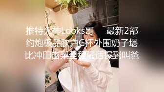 推特大神Looks哥❤️最新2部约炮极品肤白G杯外围奶子堪比冲田杏梨全程骚话操到叫爸