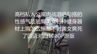 高档私人公寓肉战酒吧勾搭的性感气质翘臀美女各种健身器材上搞怎么操都不射美女爽死了国语对白1080P原版