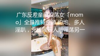 广东反差童颜浪荡女「momo」全量推特资源 约炮、多人淫趴，充份展示人后淫荡另一面 (2)