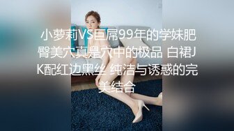  小萝莉VS巨屌99年的学妹肥臀美穴真是穴中的极品 白裙JK配红边黑丝 纯洁与诱惑的完美结合